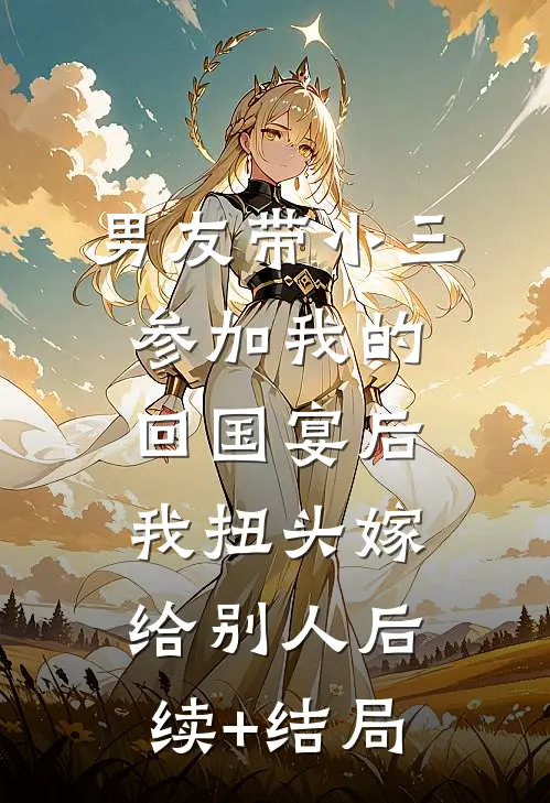 男友带小三参加我的回国宴后，我扭头嫁给别人后续+结局