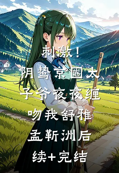 刺激！阴鸷京圈太子爷夜夜缠吻我舒雅孟靳洲后续+完结