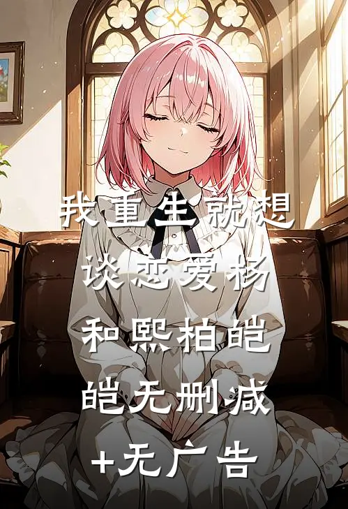 我重生就想谈恋爱杨和熙柏皑皑无删减+无广告