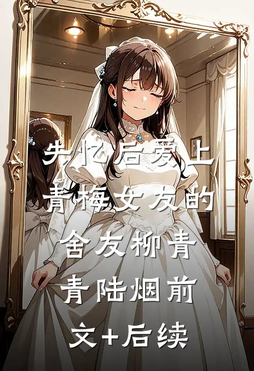失忆后爱上青梅女友的舍友柳青青陆烟前文+后续
