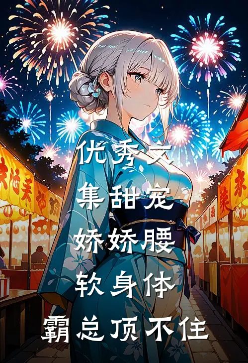 优秀文集甜宠：娇娇腰软身体，霸总顶不住