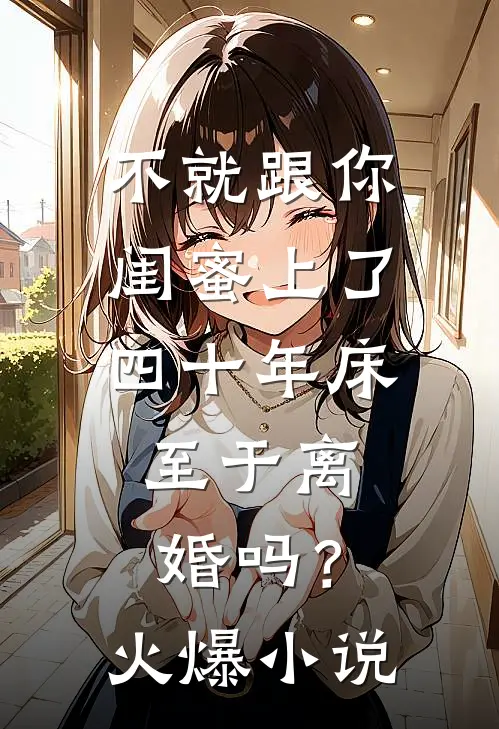 不就跟你闺蜜上了四十年床，至于离婚吗？火爆小说