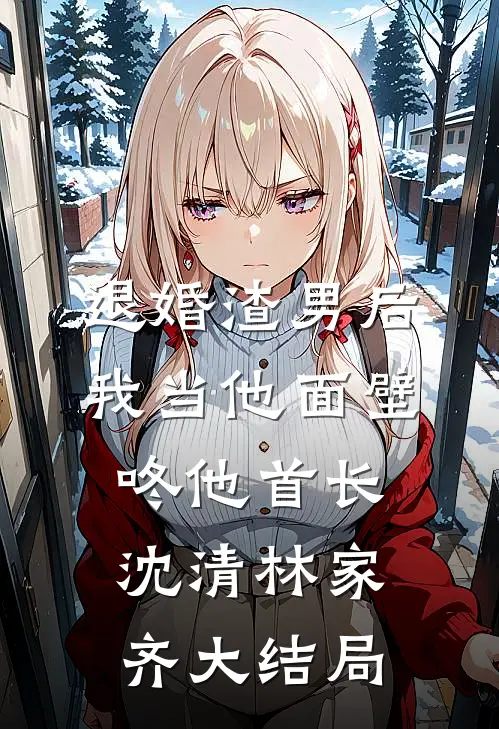 退婚渣男后，我当他面壁咚他首长沈清林家齐大结局