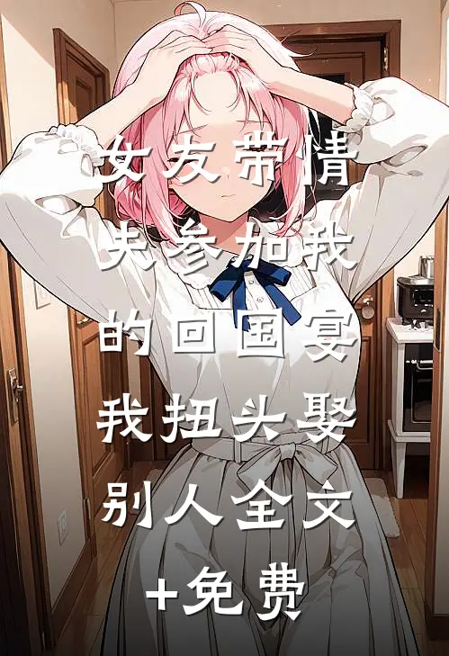 女友带情夫参加我的回国宴，我扭头娶别人全文+免费