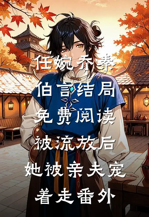 任婉乔秦伯言结局免费阅读被流放后，她被亲夫宠着走番外