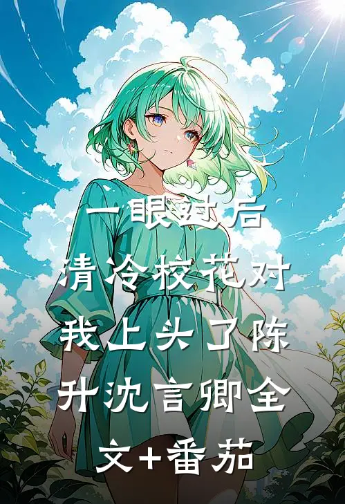 一眼过后，清冷校花对我上头了陈升沈言卿全文+番茄
