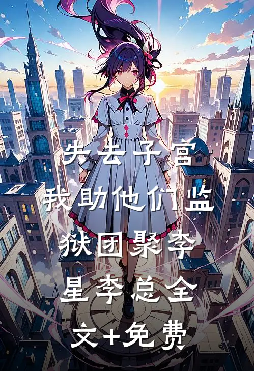 失去子宫，我助他们监狱团聚李星李总全文+免费