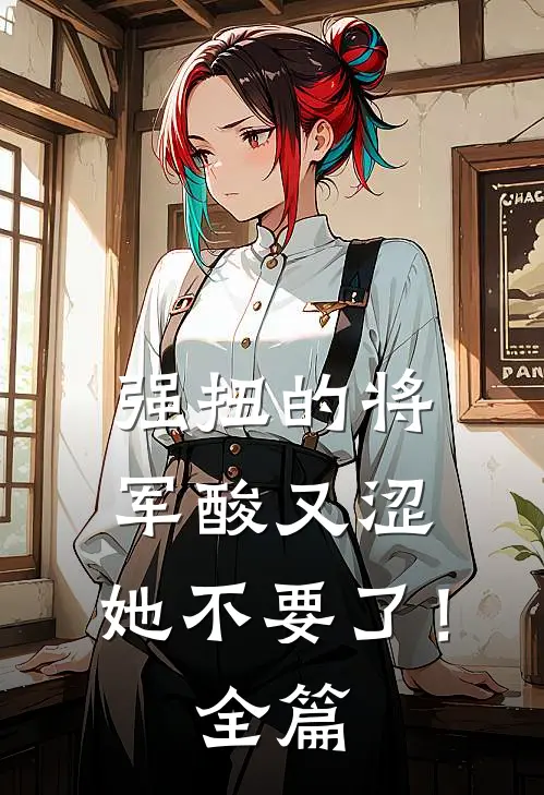 强扭的将军酸又涩，她不要了！全篇