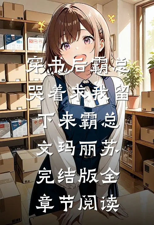 《穿书后霸总哭着求我留下来》霸总文玛丽苏完结版全章节阅读