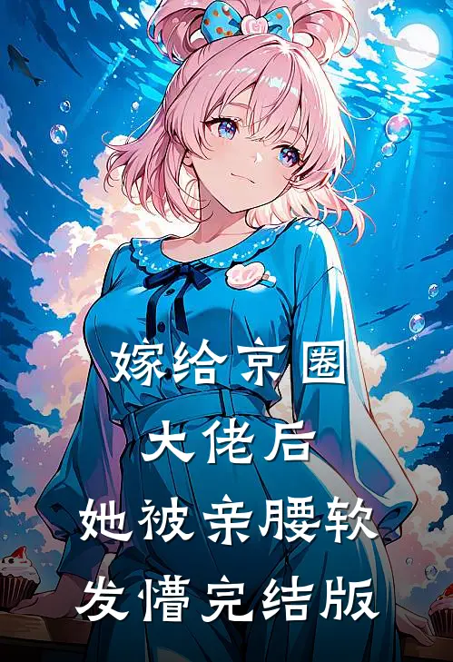 嫁给京圈大佬后，她被亲腰软发懵完结版