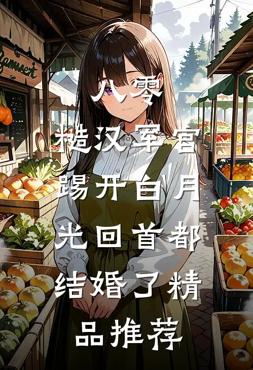 八零：糙汉军官踢开白月光回首都结婚了精品推荐