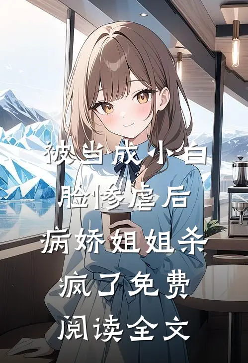 被当成小白脸惨虐后，病娇姐姐杀疯了免费阅读全文