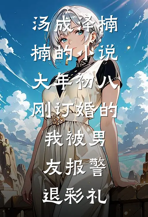 汤成泽楠楠的小说大年初八，刚订婚的我被男友报警退彩礼