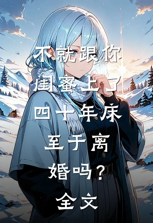 不就跟你闺蜜上了四十年床，至于离婚吗？全文