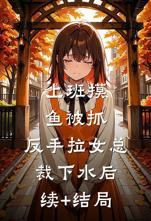上班摸鱼被抓，反手拉女总裁下水后续+结局