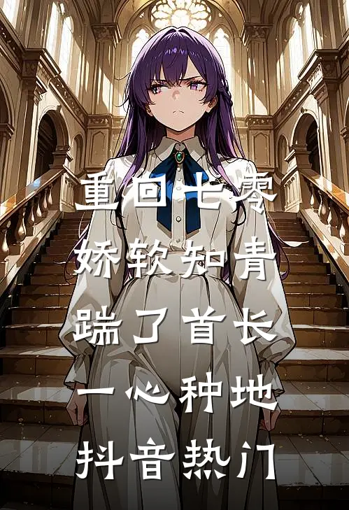 重回七零，娇软知青踹了首长一心种地抖音热门
