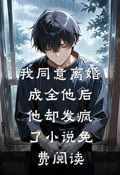 我同意离婚成全他后，他却发疯了小说免费阅读
