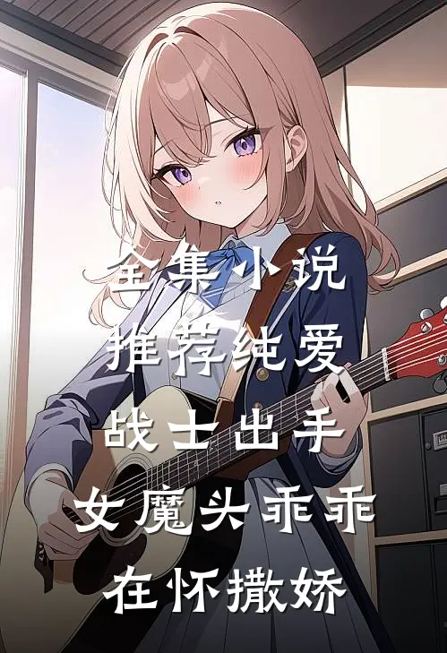 全集小说推荐纯爱战士出手：女魔头乖乖在怀撒娇