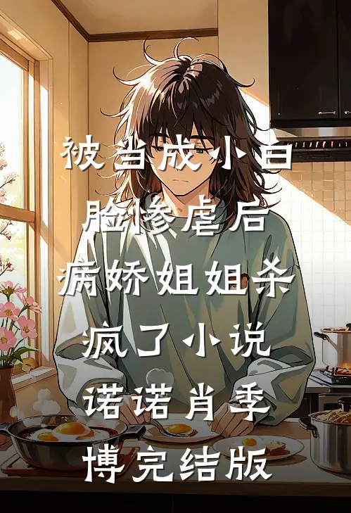 被当成小白脸惨虐后，病娇姐姐杀疯了小说诺诺肖季博完结版