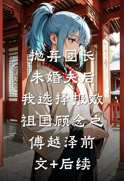 抛弃团长未婚夫后，我选择报效祖国顾念之傅越泽前文+后续