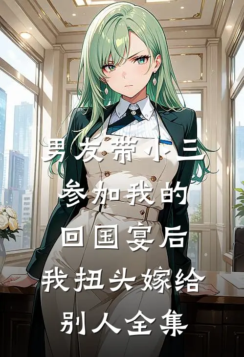 男友带小三参加我的回国宴后，我扭头嫁给别人全集