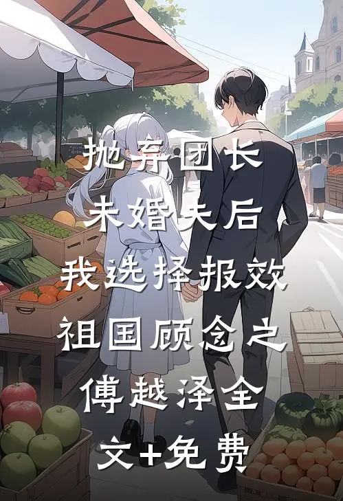 抛弃团长未婚夫后，我选择报效祖国顾念之傅越泽全文+免费