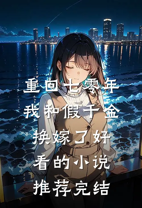 重回七零年，我和假千金换嫁了好看的小说推荐完结