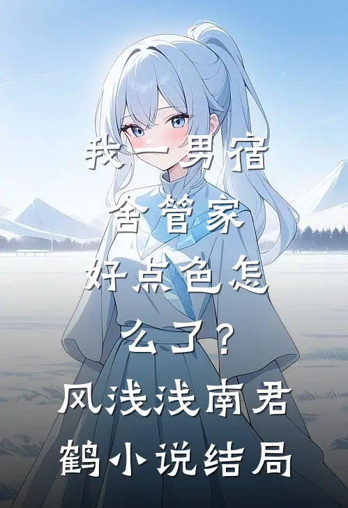 我一男宿舍管家，好点色怎么了？风浅浅南君鹤小说结局