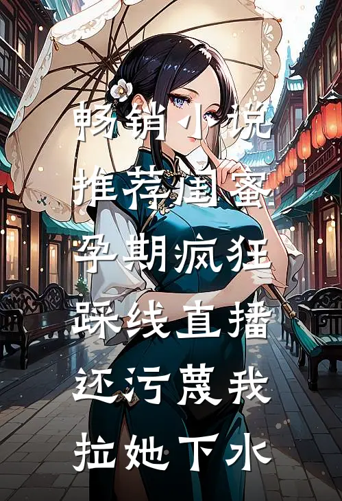 畅销小说推荐闺蜜孕期疯狂踩线直播，还污蔑我拉她下水