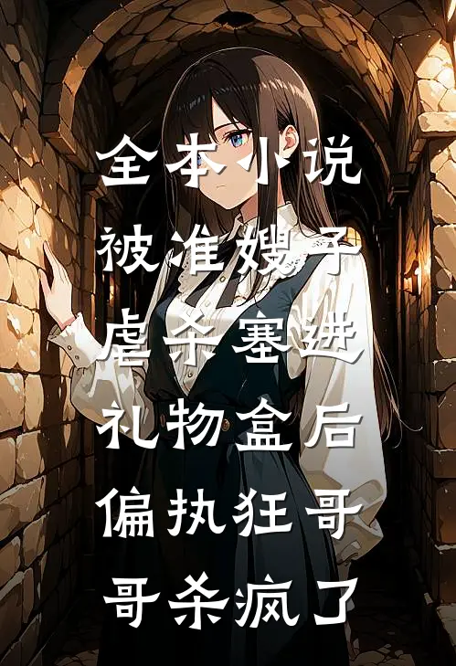 全本小说被准嫂子虐杀塞进礼物盒后，偏执狂哥哥杀疯了