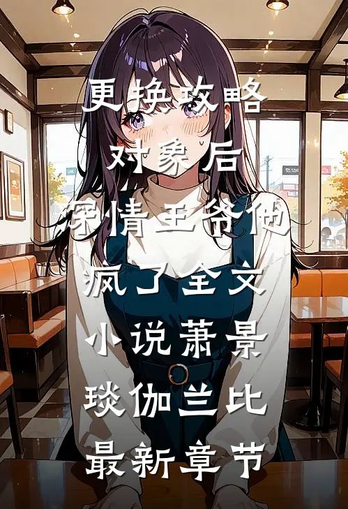 更换攻略对象后，深情王爷他疯了全文小说萧景琰伽兰比最新章节