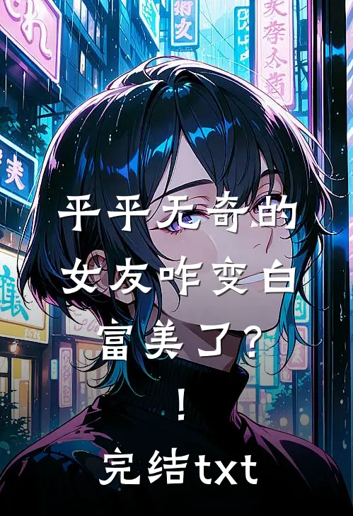 平平无奇的女友咋变白富美了？！完结txt