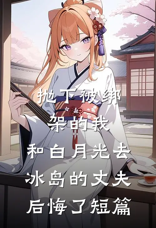 抛下被绑架的我，和白月光去冰岛的丈夫后悔了短篇