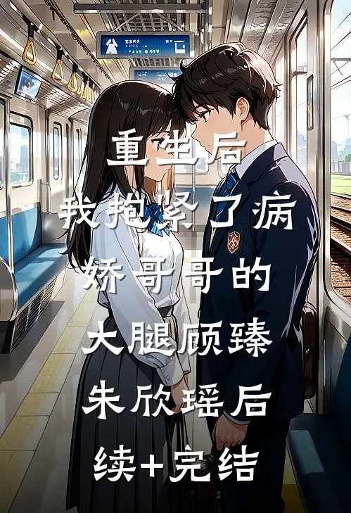 重生后，我抱紧了病娇哥哥的大腿顾臻朱欣瑶后续+完结