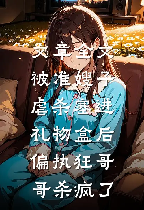 文章全文被准嫂子虐杀塞进礼物盒后，偏执狂哥哥杀疯了