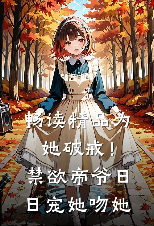 畅读精品为她破戒！禁欲帝爷日日宠她吻她