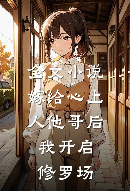 全文小说嫁给心上人他哥后，我开启修罗场