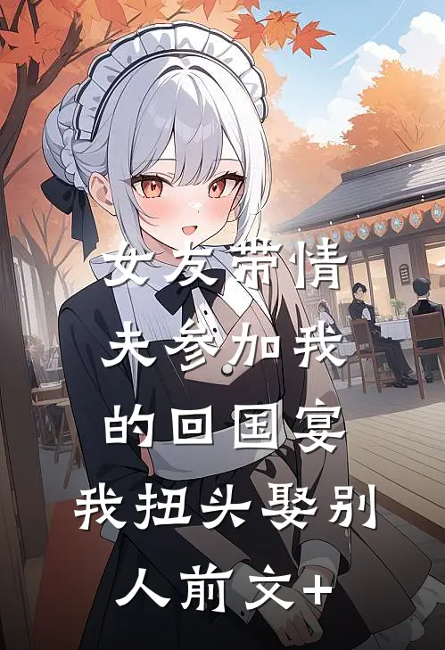女友带情夫参加我的回国宴，我扭头娶别人前文+