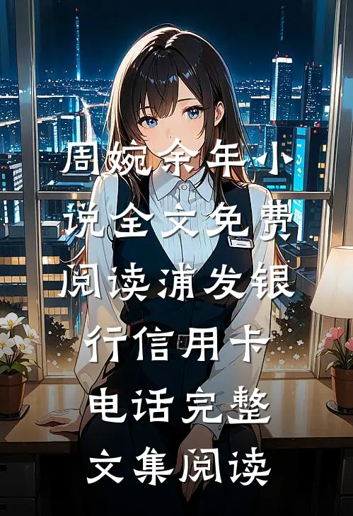 周婉余年小说全文免费阅读浦发银行信用卡电话完整文集阅读