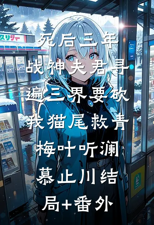 死后三年，战神夫君寻遍三界要砍我猫尾救青梅叶听澜慕止川结局+番外