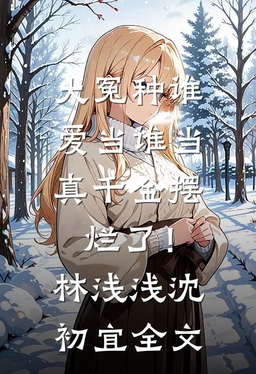 大冤种谁爱当谁当，真千金摆烂了！林浅浅沈初宜全文