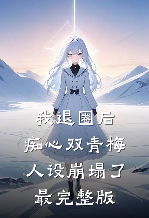 我退圈后，痴心双青梅人设崩塌了。最完整版