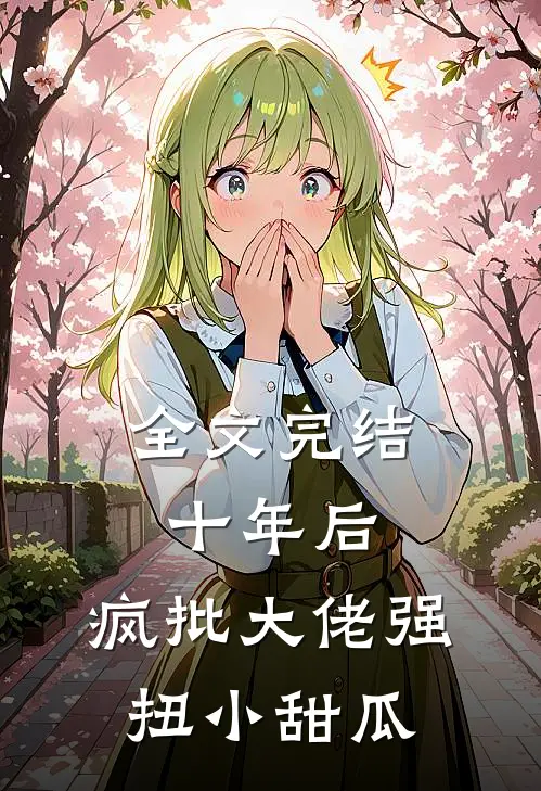 全文完结十年后，疯批大佬强扭小甜瓜