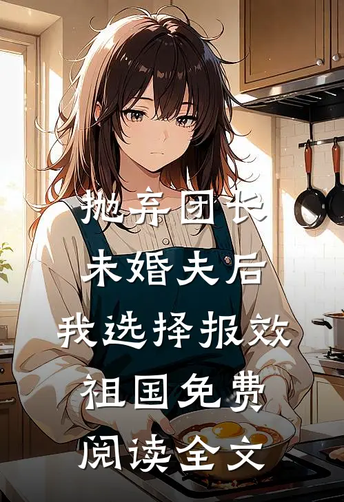 抛弃团长未婚夫后，我选择报效祖国免费阅读全文