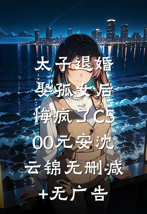 太子退婚娶孤女后，悔疯了C500元安沈云锦无删减+无广告
