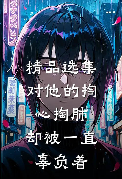 精品选集对他的掏心掏肺，却被一直辜负着