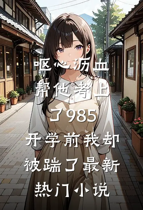 呕心沥血帮他考上了985，开学前我却被踹了最新热门小说