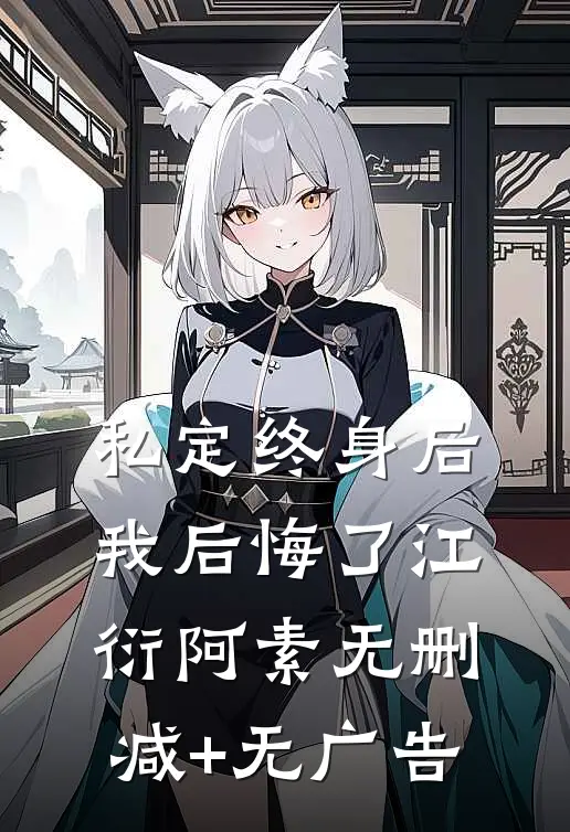 私定终身后，我后悔了江衍阿素无删减+无广告