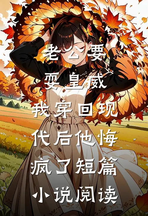 老公要耍皇威，我穿回现代后他悔疯了短篇小说阅读