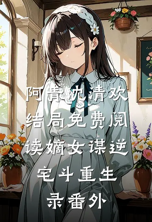 阿青沈清欢结局免费阅读嫡女谋逆：宅斗重生录番外